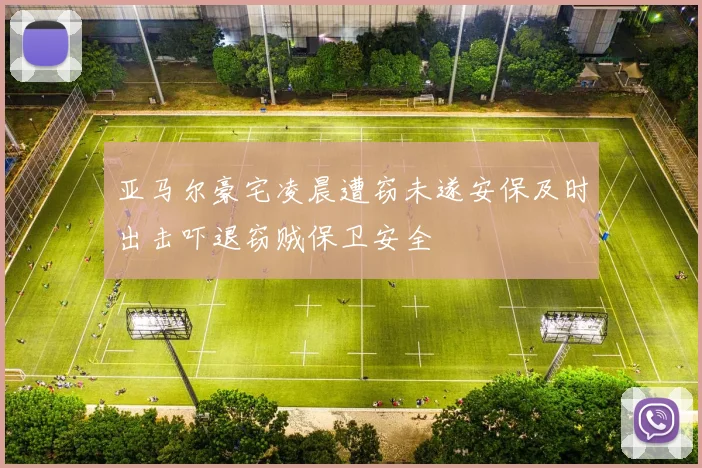 亚马尔豪宅凌晨遭窃未遂安保及时出击吓退窃贼保卫安全