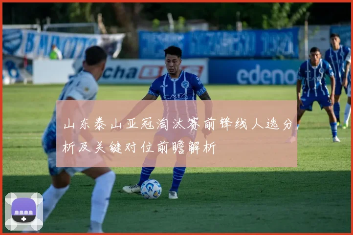 山东泰山亚冠淘汰赛前锋线人选分析及关键对位前瞻解析